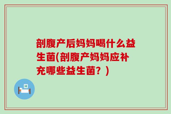剖腹产后妈妈喝什么益生菌(剖腹产妈妈应补充哪些益生菌？)