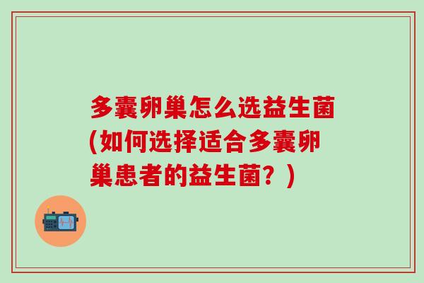 多囊卵巢怎么选益生菌(如何选择适合多囊卵巢患者的益生菌？)