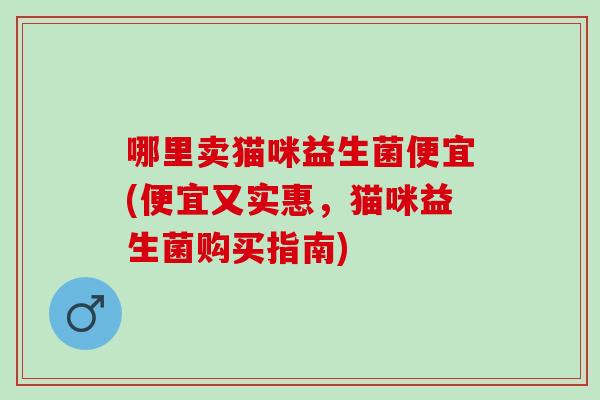 哪里卖猫咪益生菌便宜(便宜又实惠,猫咪益生菌购买指南) 哪里卖猫咪益生菌便宜(便宜又实惠,猫咪益生菌购买指南)