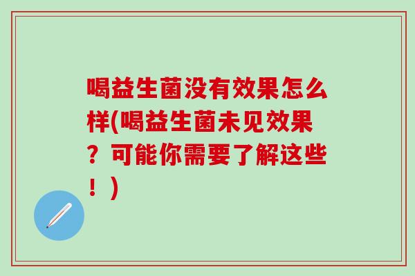 喝益生菌没有效果怎么样(喝益生菌未见效果?可能你需要了解这些!) 喝益生菌没有效果怎么样(喝益生菌未见效果?可能你需要了解这些!)