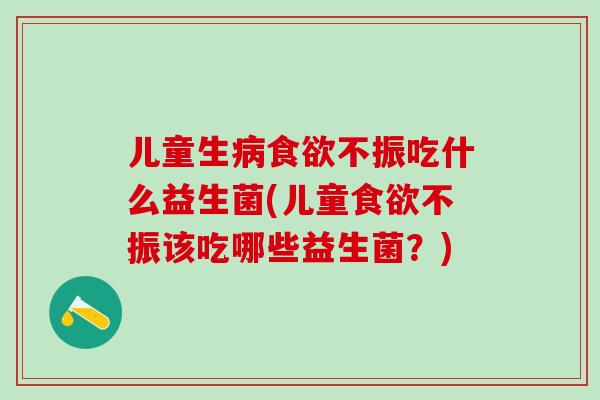 儿童生不振吃什么益生菌(儿童不振该吃哪些益生菌？)