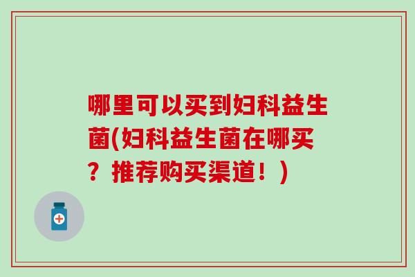 哪里可以买到益生菌(益生菌在哪买？推荐购买渠道！)
