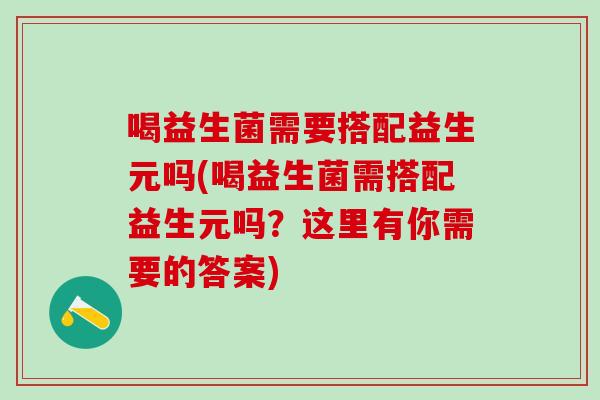 喝益生菌需要搭配益生元吗(喝益生菌需搭配益生元吗？这里有你需要的答案)