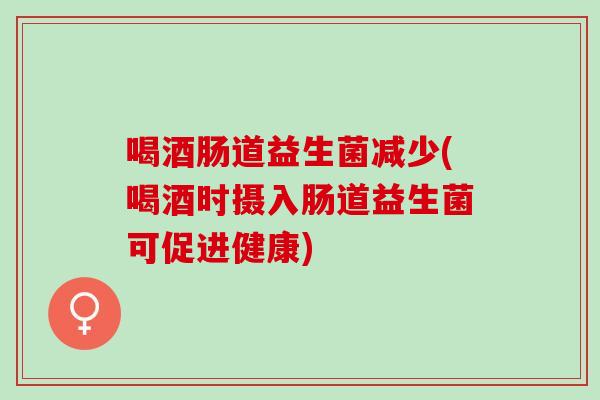 喝酒肠道益生菌减少(喝酒时摄入肠道益生菌可促进健康)