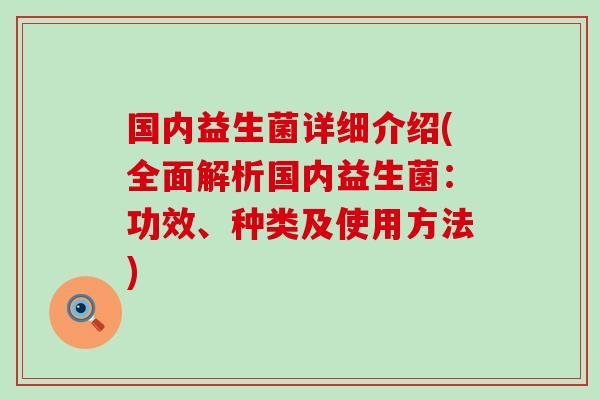 国内益生菌详细介绍(全面解析国内益生菌：功效、种类及使用方法)
