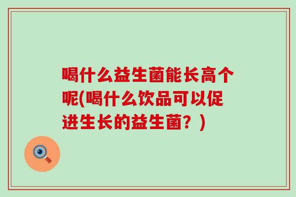 喝什么益生菌能长高个呢(喝什么饮品可以促进生长的益生菌？)