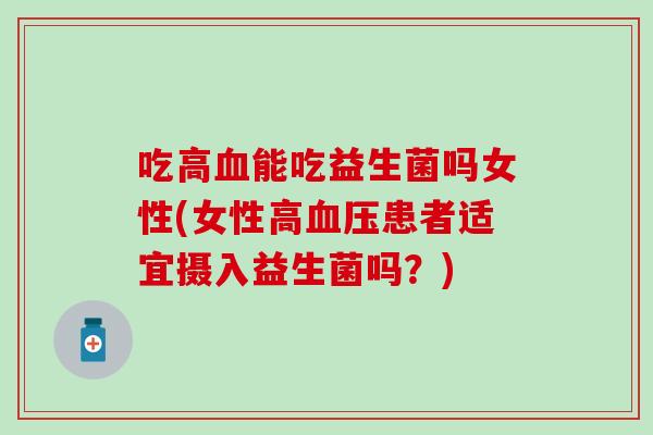 吃高能吃益生菌吗女性(女性高患者适宜摄入益生菌吗？)