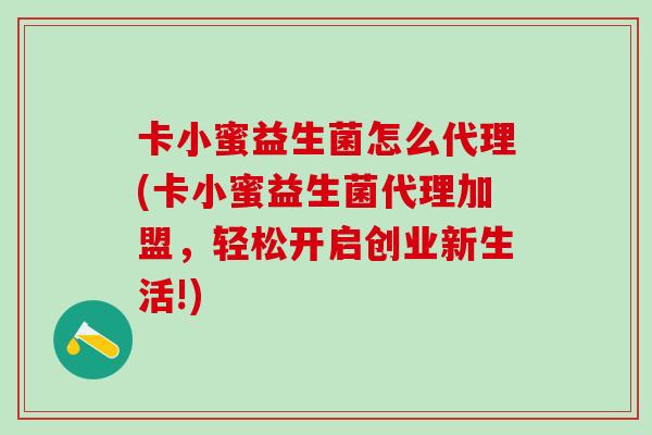 卡小蜜益生菌怎么代理(卡小蜜益生菌代理加盟，轻松开启创业新生活!)