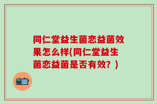 同仁堂益生菌恋益菌效果怎么样(同仁堂益生菌恋益菌是否有效？)