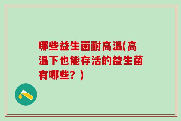 哪些益生菌耐高温(高温下也能存活的益生菌有哪些?) 哪些益生菌耐高温(高温下也能存活的益生菌有哪些?)