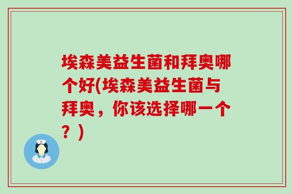 埃森美益生菌和拜奥哪个好(埃森美益生菌与拜奥，你该选择哪一个？)