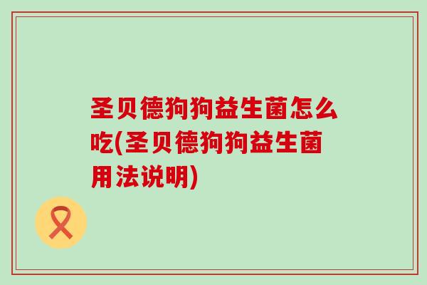 圣贝德狗狗益生菌怎么吃(圣贝德狗狗益生菌用法说明) 圣贝德狗狗益生菌怎么吃(圣贝德狗狗益生菌用法说明)