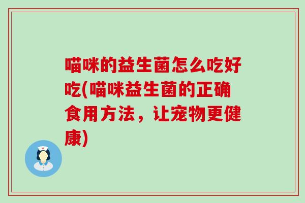 喵咪的益生菌怎么吃好吃(喵咪益生菌的正确食用方法，让宠物更健康)
