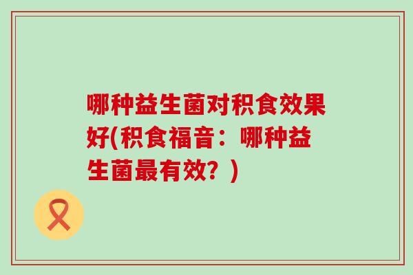 哪种益生菌对积食效果好(积食福音：哪种益生菌有效？)