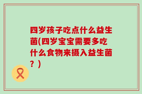 四岁孩子吃点什么益生菌(四岁宝宝需要多吃什么食物来摄入益生菌？)