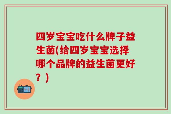 四岁宝宝吃什么牌子益生菌(给四岁宝宝选择哪个品牌的益生菌更好？)