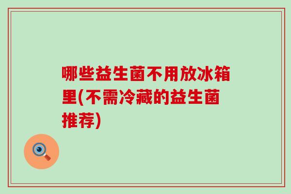 哪些益生菌不用放冰箱里(不需冷藏的益生菌推荐)
