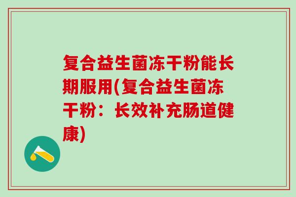 复合益生菌冻干粉能长期服用(复合益生菌冻干粉：长效补充肠道健康)