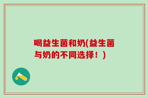 喝益生菌和奶(益生菌与奶的不同选择！)