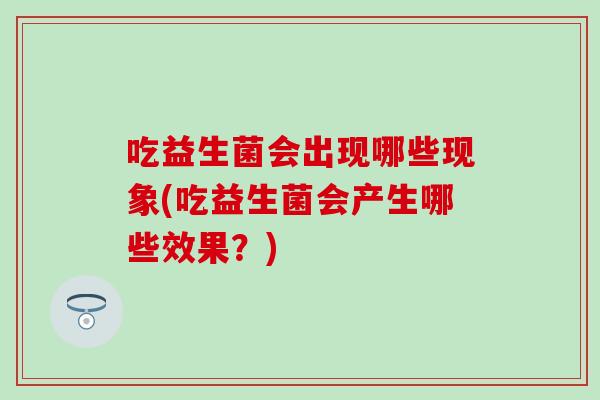 吃益生菌会出现哪些现象(吃益生菌会产生哪些效果？)