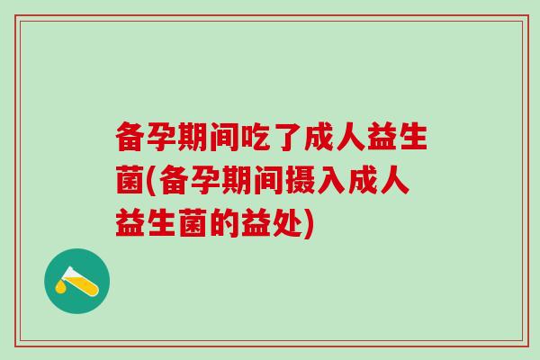 备孕期间吃了成人益生菌(备孕期间摄入成人益生菌的益处) 备孕期间吃了成人益生菌(备孕期间摄入成人益生菌的益处)