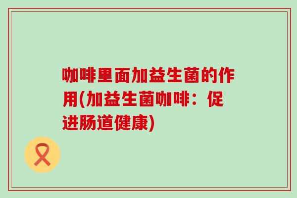 咖啡里面加益生菌的作用(加益生菌咖啡：促进肠道健康)