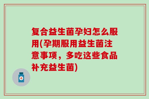 复合益生菌孕妇怎么服用(孕期服用益生菌注意事项，多吃这些食品补充益生菌)