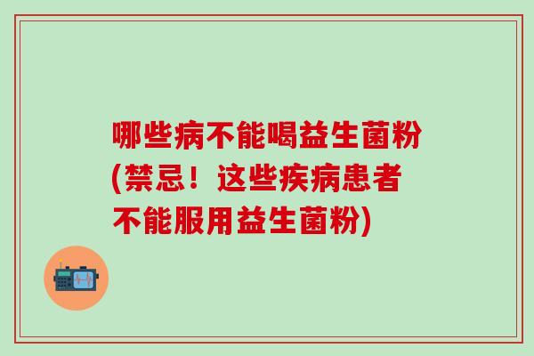 哪些不能喝益生菌粉(禁忌！这些患者不能服用益生菌粉)