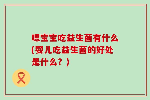 嗯宝宝吃益生菌有什么(婴儿吃益生菌的好处是什么？)