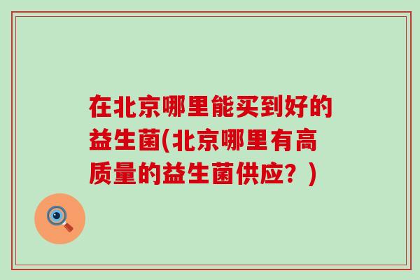 在北京哪里能买到好的益生菌(北京哪里有高质量的益生菌供应？)