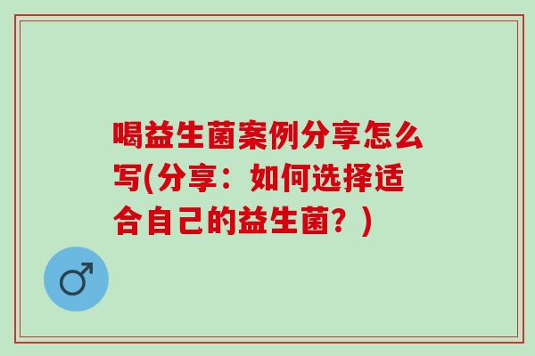 喝益生菌案例分享怎么写(分享：如何选择适合自己的益生菌？)