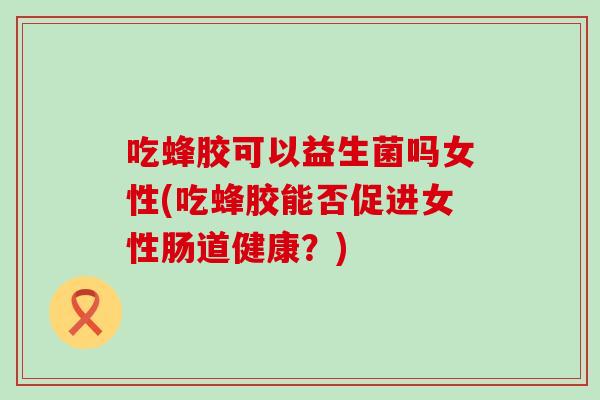 吃蜂胶可以益生菌吗女性(吃蜂胶能否促进女性肠道健康？)