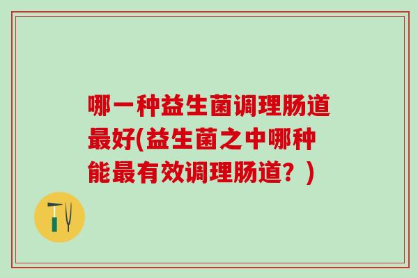 哪一种益生菌调理肠道好(益生菌之中哪种能有效调理肠道？)