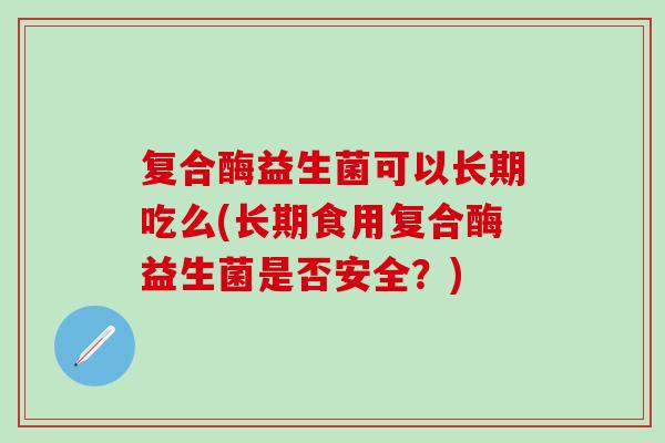 复合酶益生菌可以长期吃么(长期食用复合酶益生菌是否安全？)