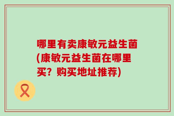 哪里有卖康敏元益生菌(康敏元益生菌在哪里买？购买地址推荐)