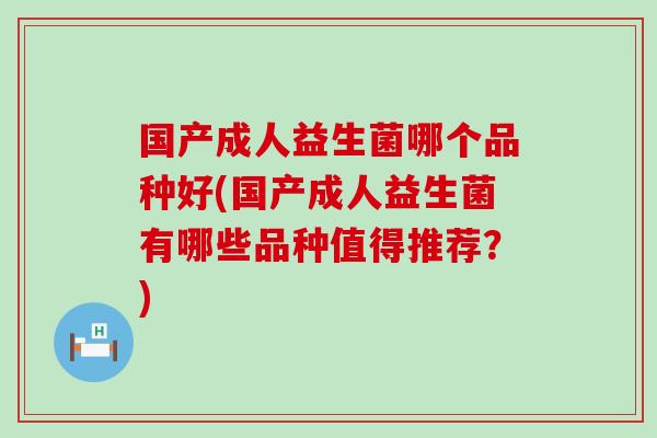 国产成人益生菌哪个品种好(国产成人益生菌有哪些品种值得推荐？)