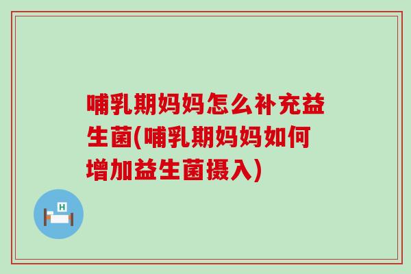 哺乳期妈妈怎么补充益生菌(哺乳期妈妈如何增加益生菌摄入)