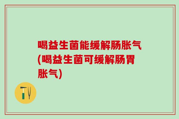 喝益生菌能缓解肠(喝益生菌可缓解肠胃)