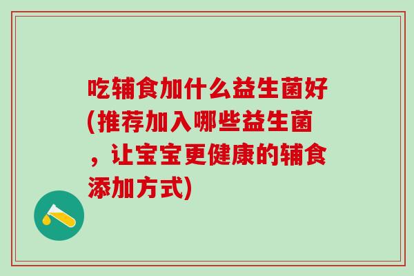 吃辅食加什么益生菌好(推荐加入哪些益生菌,让宝宝更健康的辅食添加方式) 吃辅食加什么益生菌好(推荐加入哪些益生菌,让宝宝更健康的辅食添加方式)
