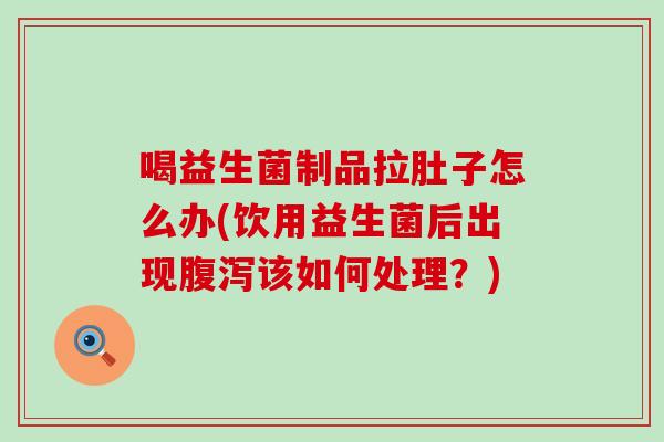 喝益生菌制品拉肚子怎么办(饮用益生菌后出现该如何处理?) 喝益生菌制品拉肚子怎么办(饮用益生菌后出现该如何处理?)