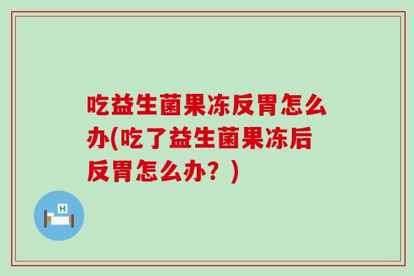 吃益生菌果冻反胃怎么办(吃了益生菌果冻后反胃怎么办？)