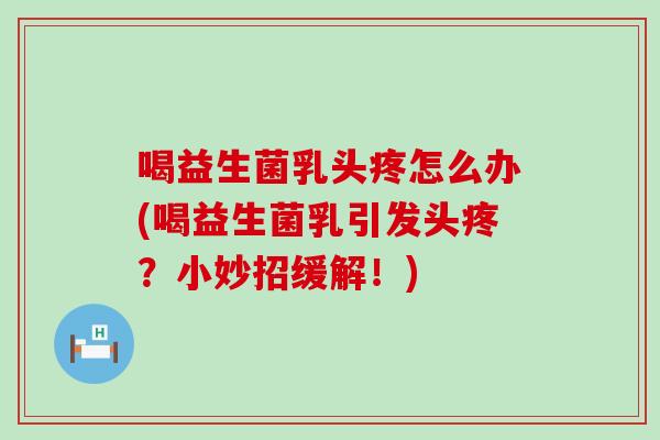 喝益生菌乳头疼怎么办(喝益生菌乳引发头疼？小妙招缓解！)