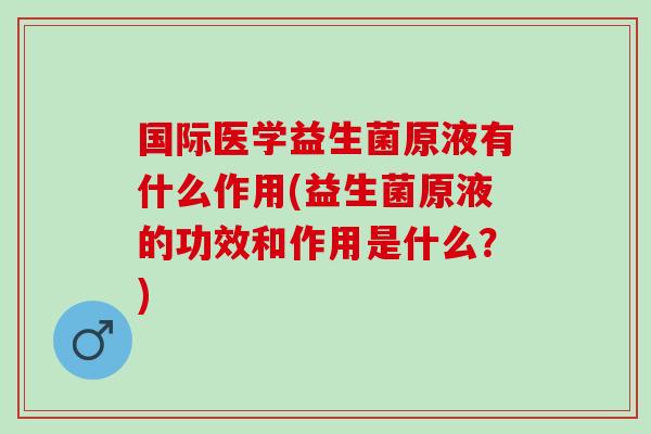 国际医学益生菌原液有什么作用(益生菌原液的功效和作用是什么?) 国际医学益生菌原液有什么作用(益生菌原液的功效和作用是什么?)