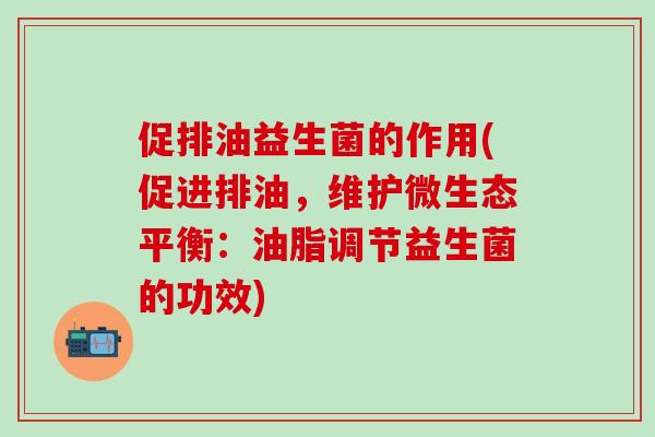 促排油益生菌的作用(促进排油，维护微生态平衡：油脂调节益生菌的功效)
