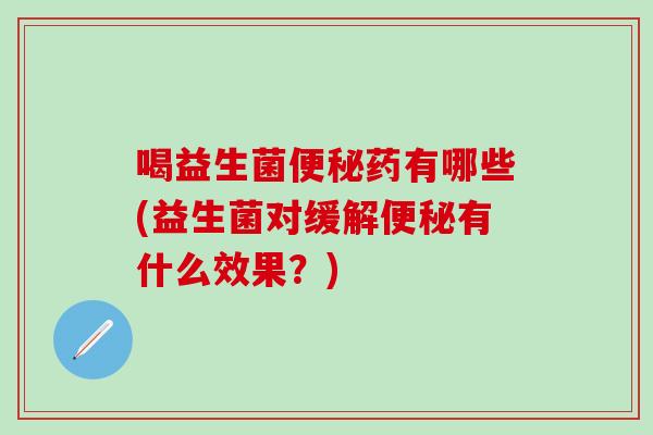 喝益生菌药有哪些(益生菌对缓解有什么效果？)