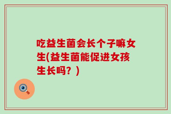 吃益生菌会长个子嘛女生(益生菌能促进女孩生长吗？)