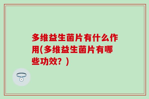 多维益生菌片有什么作用(多维益生菌片有哪些功效？)