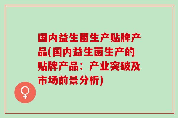 国内益生菌生产贴牌产品(国内益生菌生产的贴牌产品：产业突破及市场前景分析)