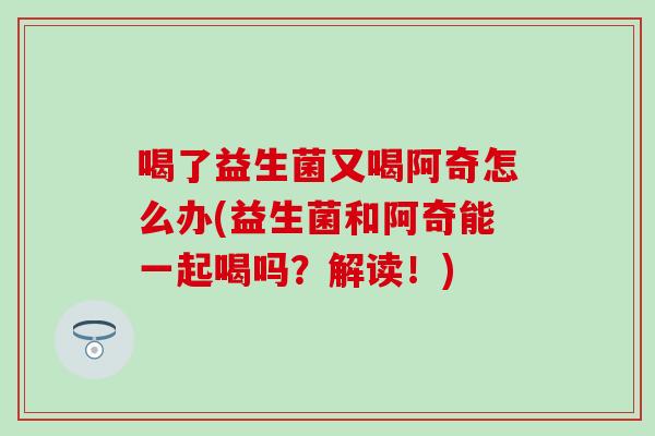 喝了益生菌又喝阿奇怎么办(益生菌和阿奇能一起喝吗？解读！)