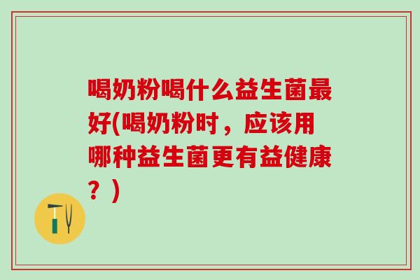 喝奶粉喝什么益生菌好(喝奶粉时，应该用哪种益生菌更有益健康？)